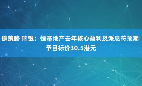 億策略 瑞银：恒基地产去年核心盈利及派息符预期 予目标价30.5港元