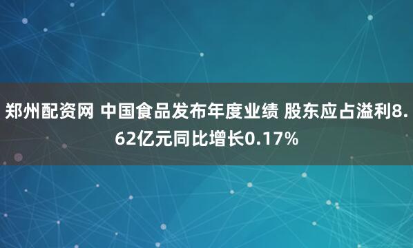 郑州配资网 中国食品发布年度业绩 股东应占溢利8.62亿元同比增长0.17%