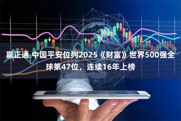 赢正通 中国平安位列2025《财富》世界500强全球第47位，连续16年上榜