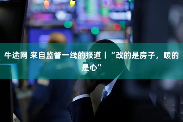 牛途网 来自监督一线的报道丨“改的是房子，暖的是心”