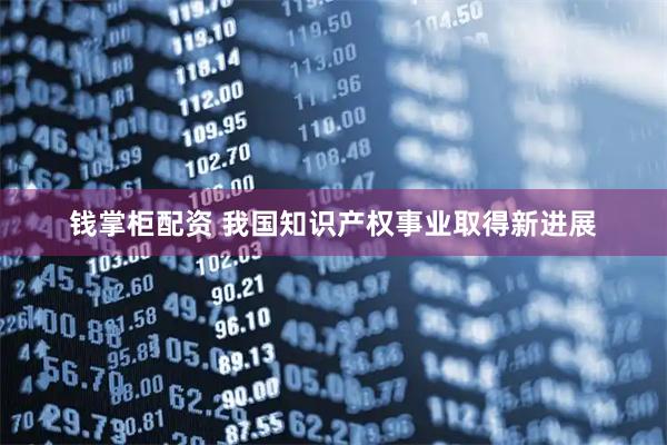 钱掌柜配资 我国知识产权事业取得新进展