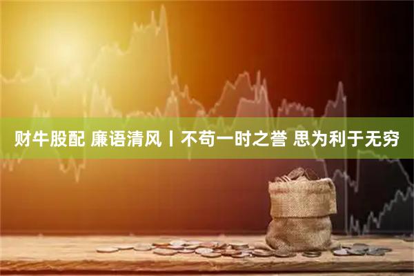 财牛股配 廉语清风丨不苟一时之誉 思为利于无穷