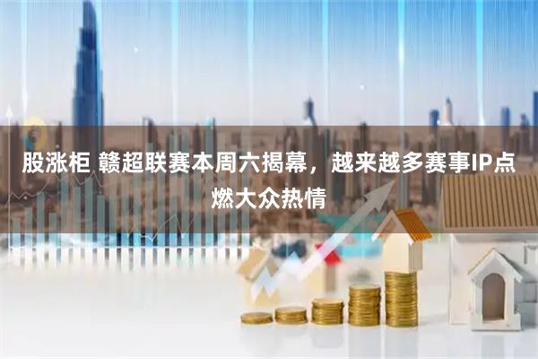 股涨柜 赣超联赛本周六揭幕，越来越多赛事IP点燃大众热情