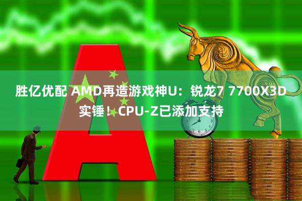 胜亿优配 AMD再造游戏神U：锐龙7 7700X3D实锤！CPU-Z已添加支持