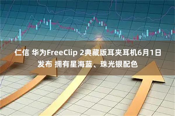 仁信 华为FreeClip 2典藏版耳夹耳机6月1日发布 拥有星海蓝、珠光银配色
