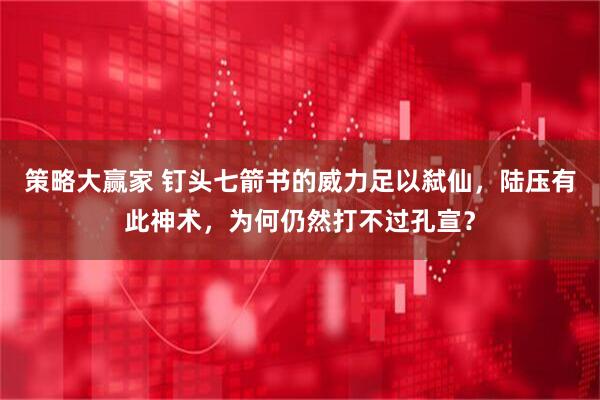 策略大赢家 钉头七箭书的威力足以弑仙，陆压有此神术，为何仍然打不过孔宣？
