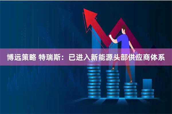 博远策略 特瑞斯：已进入新能源头部供应商体系