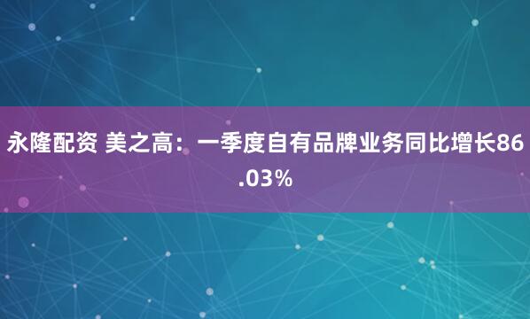 永隆配资 美之高：一季度自有品牌业务同比增长86.03%