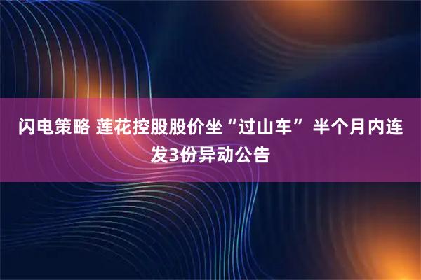 闪电策略 莲花控股股价坐“过山车” 半个月内连发3份异动公告