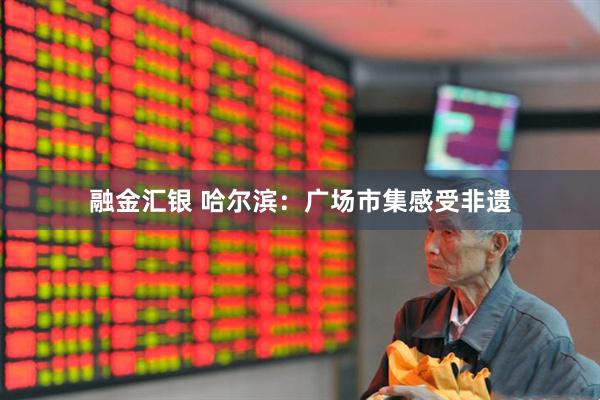 融金汇银 哈尔滨：广场市集感受非遗