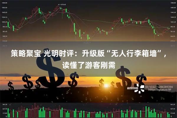 策略聚宝 光明时评:升级版“无人行李箱墙”,读懂了游客刚需