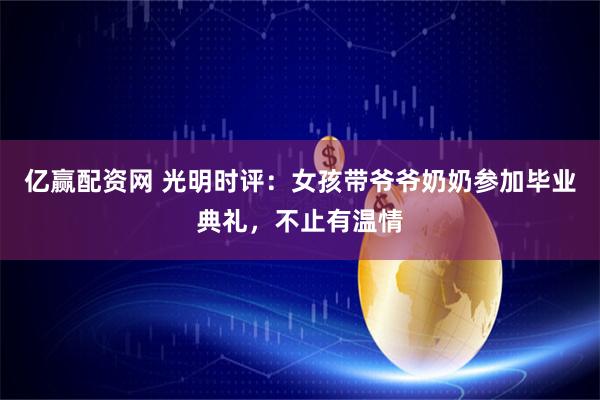 亿赢配资网 光明时评：女孩带爷爷奶奶参加毕业典礼，不止有温情