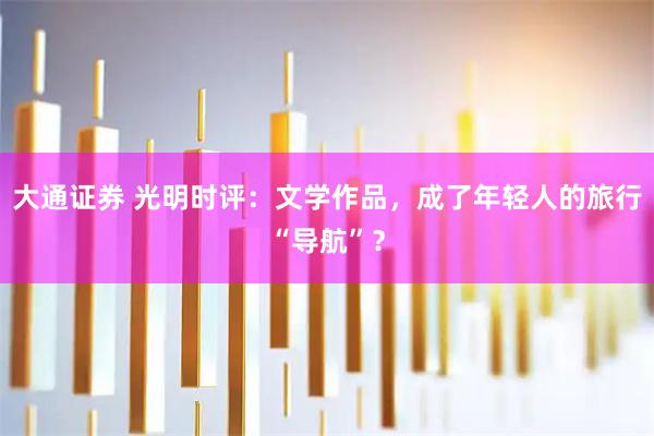 大通证券 光明时评：文学作品，成了年轻人的旅行“导航”？