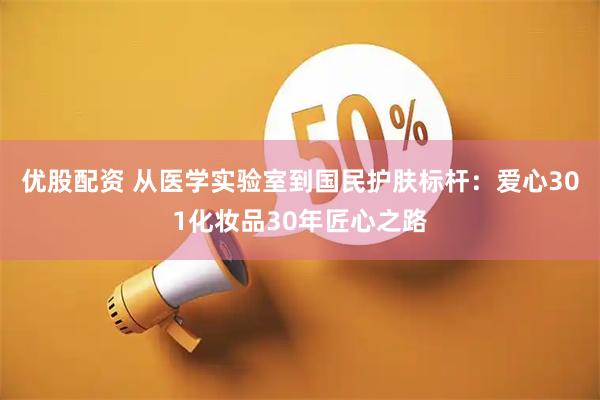 优股配资 从医学实验室到国民护肤标杆:爱心301化妆品30年匠心之路