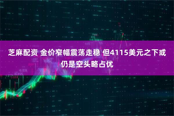 芝麻配资 金价窄幅震荡走稳 但4115美元之下或仍是空头略占优