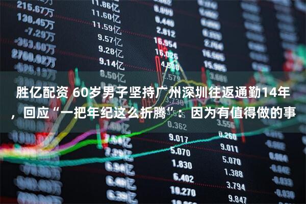 胜亿配资 60岁男子坚持广州深圳往返通勤14年，回应“一把年纪这么折腾”：因为有值得做的事