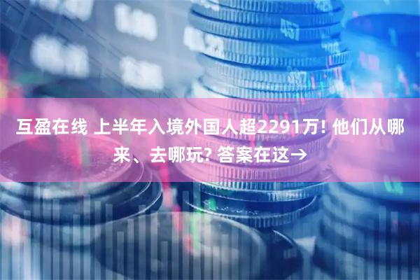 互盈在线 上半年入境外国人超2291万! 他们从哪来、去哪玩? 答案在这→