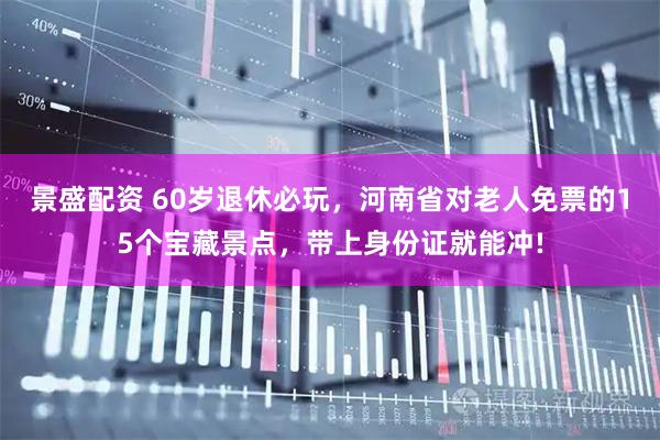 景盛配资 60岁退休必玩,河南省对老人免票的15个宝藏景点,带上身份证就能冲!