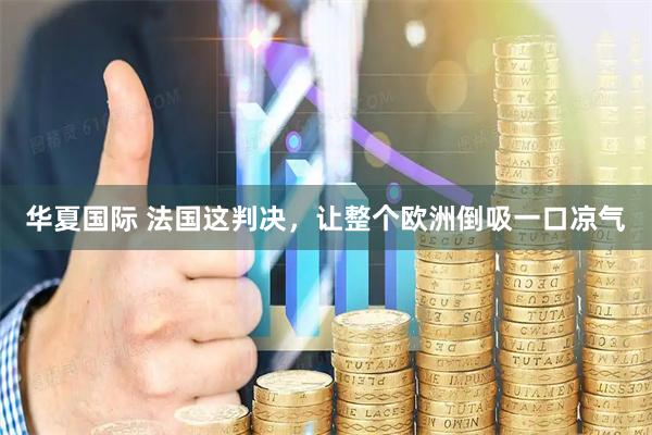 华夏国际 法国这判决，让整个欧洲倒吸一口凉气