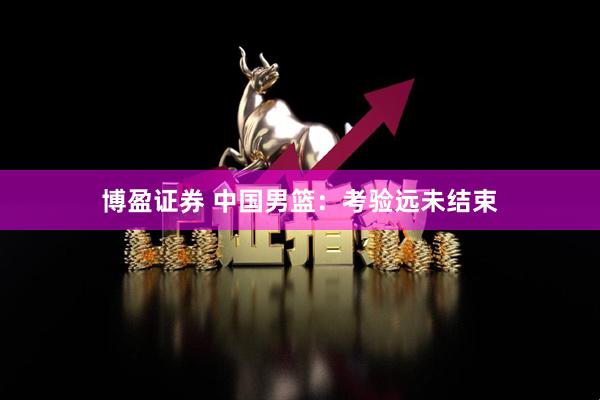 博盈证券 中国男篮：考验远未结束